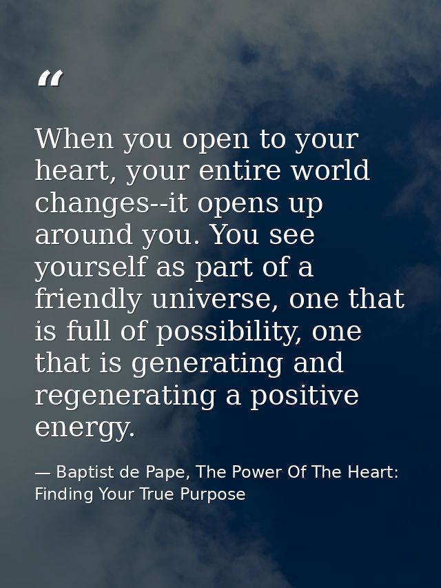 When you open to your heart, your entire world changes--it opens up around you. You see yourself as part of a friendly u — Baptist de Pape, The Power Of The Heart: Finding Your True Purpose