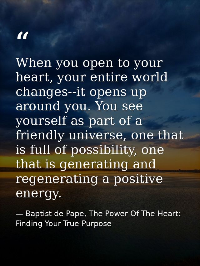 When you open to your heart, your entire world changes--it opens up around you. You see yourself as part of a friendly u — Baptist de Pape, The Power Of The Heart: Finding Your True Purpose
