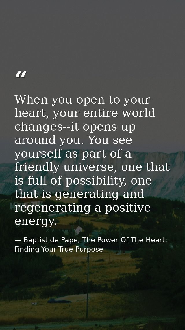 When you open to your heart, your entire world changes--it opens up around you. You see yourself as part of a friendly u — Baptist de Pape, The Power Of The Heart: Finding Your True Purpose