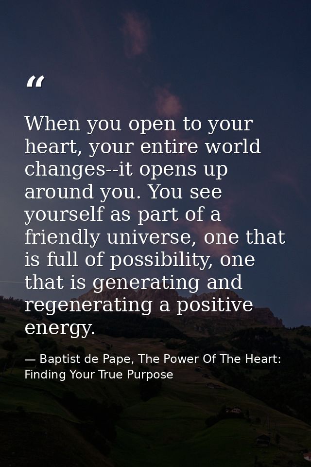 When you open to your heart, your entire world changes--it opens up around you. You see yourself as part of a friendly u — Baptist de Pape, The Power Of The Heart: Finding Your True Purpose