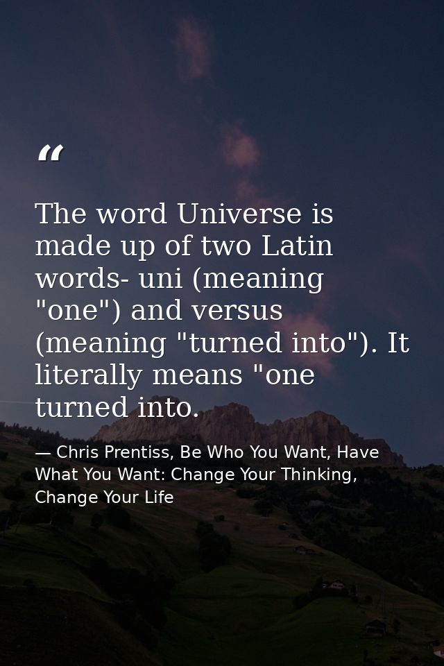 The word Universe is made up of two Latin words- uni (meaning "one") and versus (meaning "turned into"). It literally me — Chris Prentiss, Be Who You Want, Have What You Want: Change Your Thinking, Change Your Life