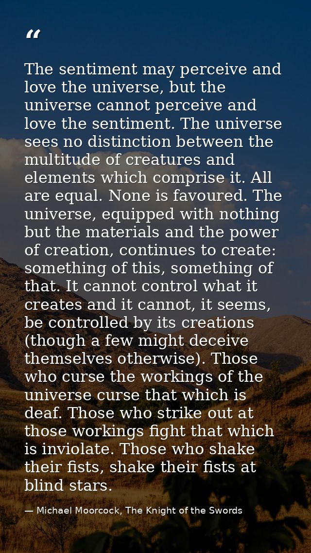 The sentiment may perceive and love the universe, but the universe cannot perceive and love the sentiment. The universe  — Michael Moorcock, The Knight of the Swords