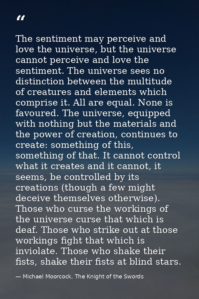 The sentiment may perceive and love the universe, but the universe cannot perceive and love the sentiment. The universe  — Michael Moorcock, The Knight of the Swords