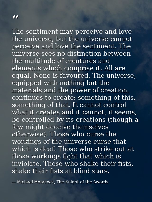 The sentiment may perceive and love the universe, but the universe cannot perceive and love the sentiment. The universe  — Michael Moorcock, The Knight of the Swords