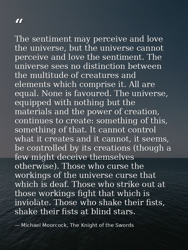 The sentiment may perceive and love the universe, but the universe cannot perceive and love the sentiment. The universe  — Michael Moorcock, The Knight of the Swords
