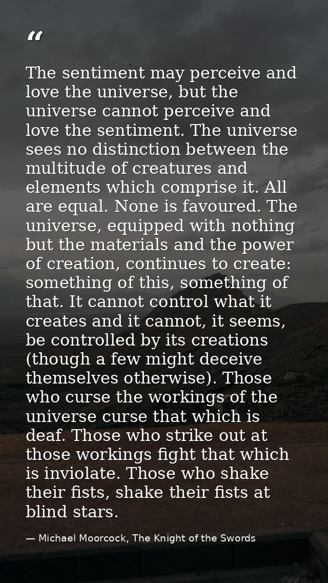 The sentiment may perceive and love the universe, but the universe cannot perceive and love the sentiment. The universe  — Michael Moorcock, The Knight of the Swords