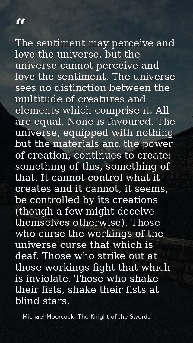 The sentiment may perceive and love the universe, but the universe cannot perceive and love the sentiment. The universe  — Michael Moorcock, The Knight of the Swords