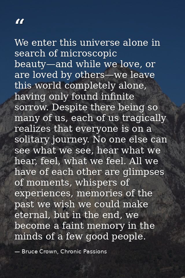 We enter this universe alone in search of microscopic beauty—and while we love, or are loved by others—we leave this wor — Bruce Crown, Chronic Passions