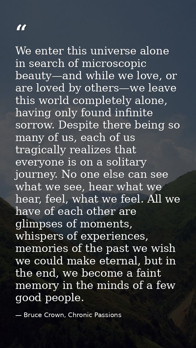 We enter this universe alone in search of microscopic beauty—and while we love, or are loved by others—we leave this wor — Bruce Crown, Chronic Passions