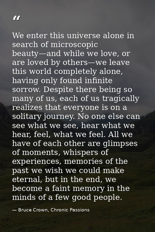 We enter this universe alone in search of microscopic beauty—and while we love, or are loved by others—we leave this wor — Bruce Crown, Chronic Passions