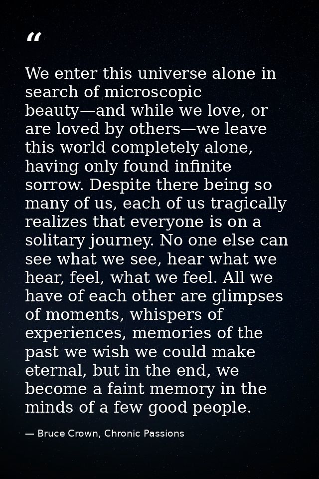 We enter this universe alone in search of microscopic beauty—and while we love, or are loved by others—we leave this wor — Bruce Crown, Chronic Passions