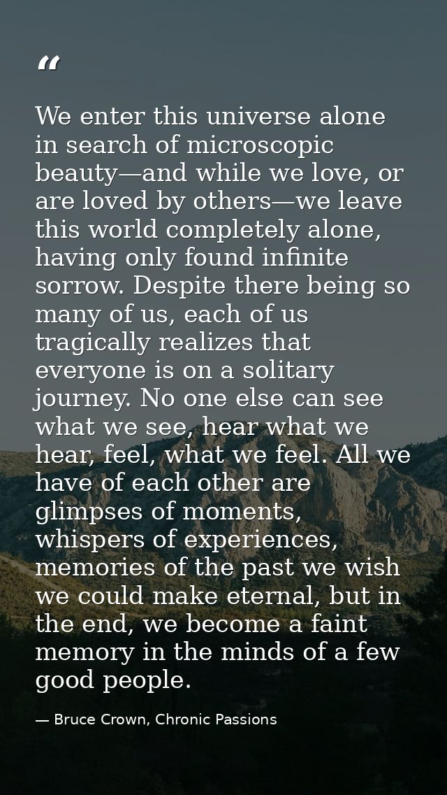 We enter this universe alone in search of microscopic beauty—and while we love, or are loved by others—we leave this wor — Bruce Crown, Chronic Passions