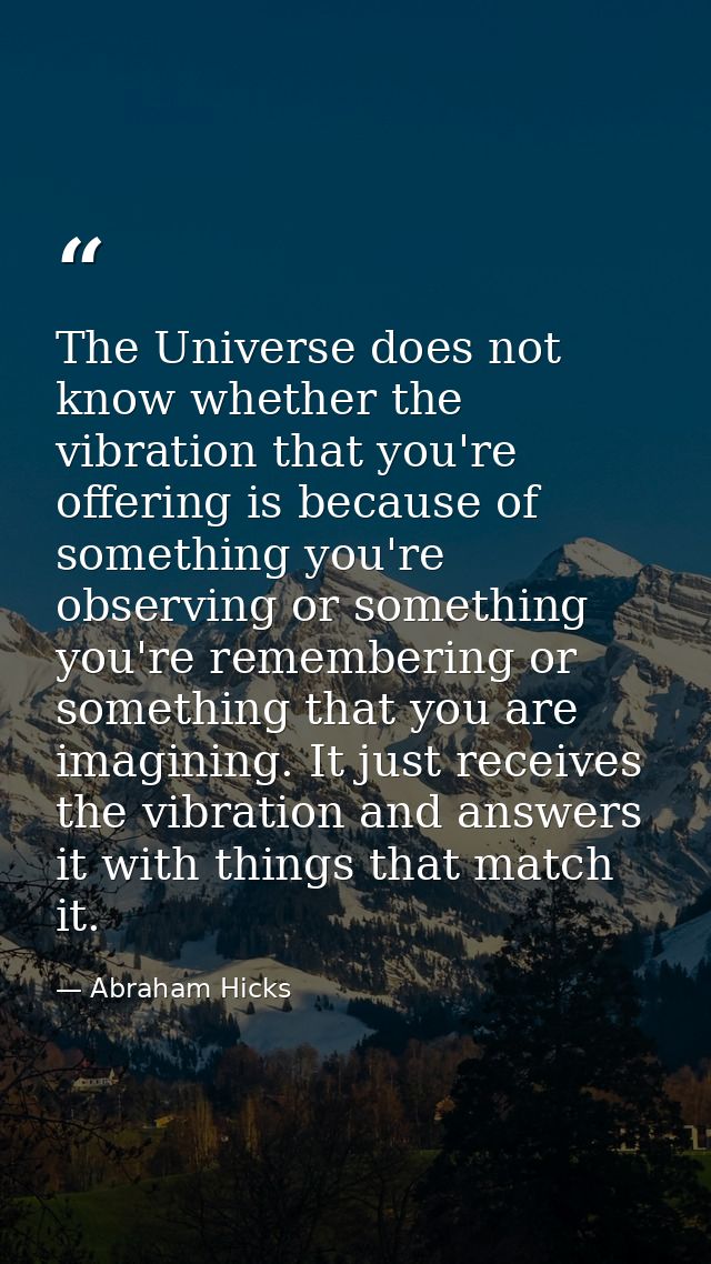 The Universe does not know whether the vibration that you're offering is because of something you're observing or someth — Abraham Hicks
