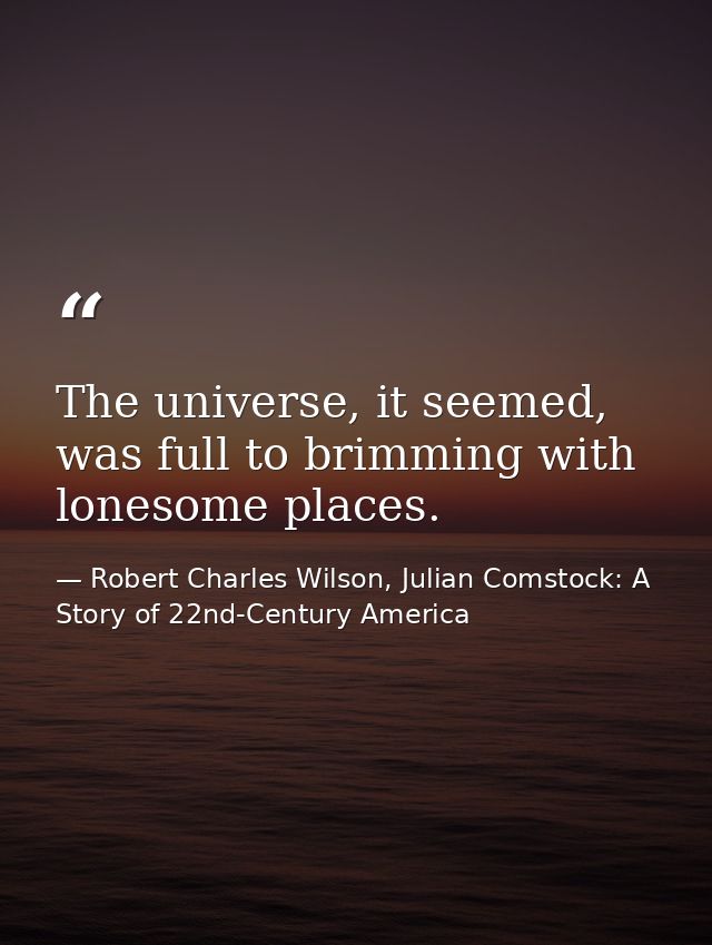 The universe, it seemed, was full to brimming with lonesome places. — Robert Charles Wilson, Julian Comstock: A Story of 22nd-Century America