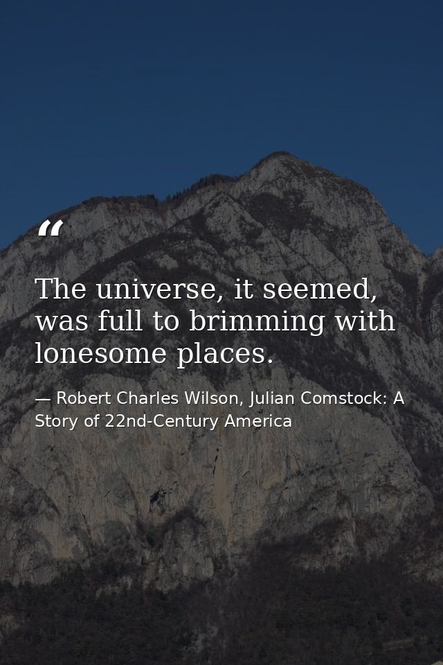 The universe, it seemed, was full to brimming with lonesome places. — Robert Charles Wilson, Julian Comstock: A Story of 22nd-Century America
