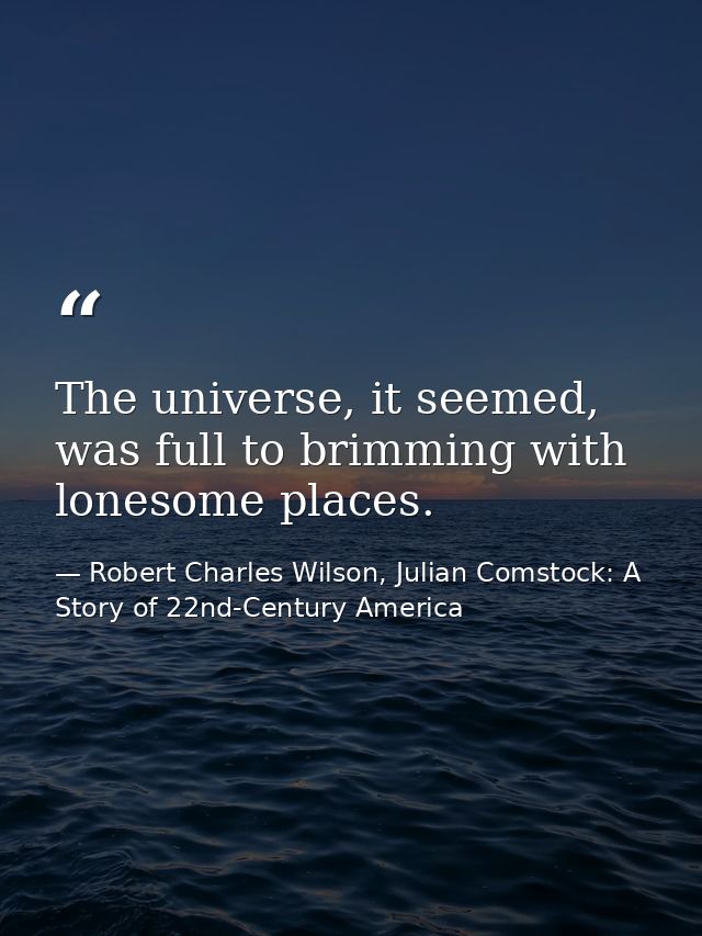 The universe, it seemed, was full to brimming with lonesome places. — Robert Charles Wilson, Julian Comstock: A Story of 22nd-Century America