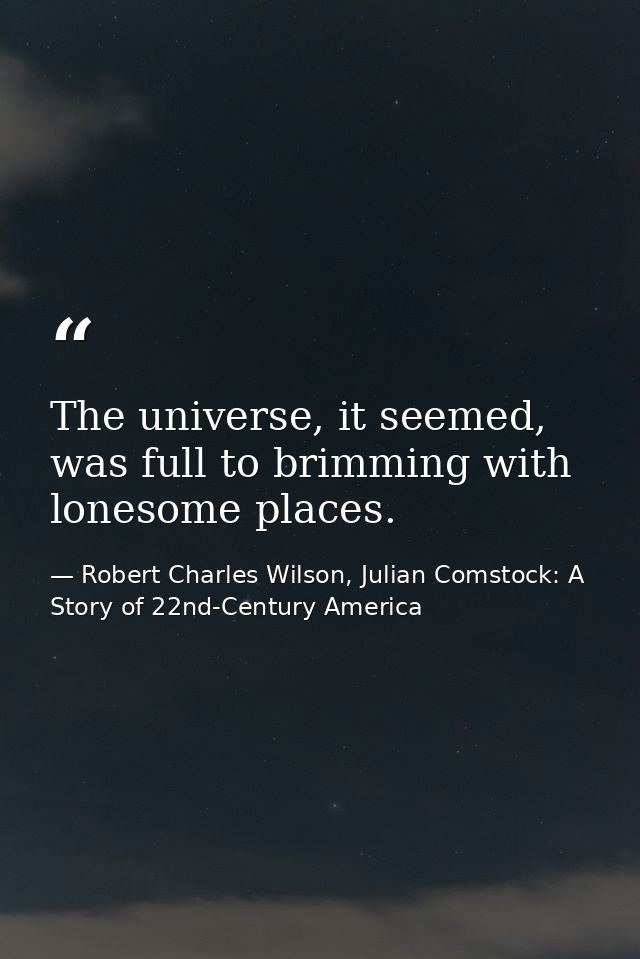 The universe, it seemed, was full to brimming with lonesome places. — Robert Charles Wilson, Julian Comstock: A Story of 22nd-Century America