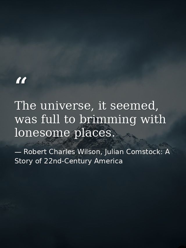 The universe, it seemed, was full to brimming with lonesome places. — Robert Charles Wilson, Julian Comstock: A Story of 22nd-Century America