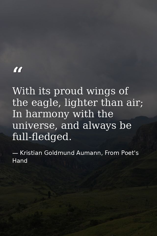 With its proud wings of the eagle, lighter than air; In harmony with the universe, and always be full-fledged. — Kristian Goldmund Aumann, From Poet's Hand