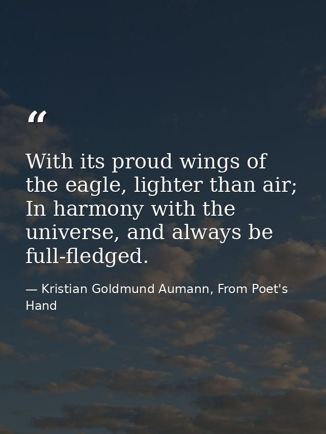 With its proud wings of the eagle, lighter than air; In harmony with the universe, and always be full-fledged. — Kristian Goldmund Aumann, From Poet's Hand