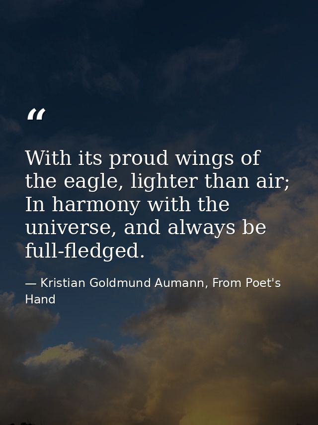 With its proud wings of the eagle, lighter than air; In harmony with the universe, and always be full-fledged. — Kristian Goldmund Aumann, From Poet's Hand