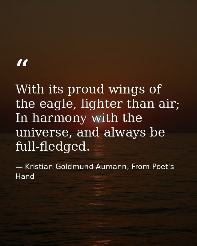With its proud wings of the eagle, lighter than air; In harmony with the universe, and always be full-fledged. — Kristian Goldmund Aumann, From Poet's Hand