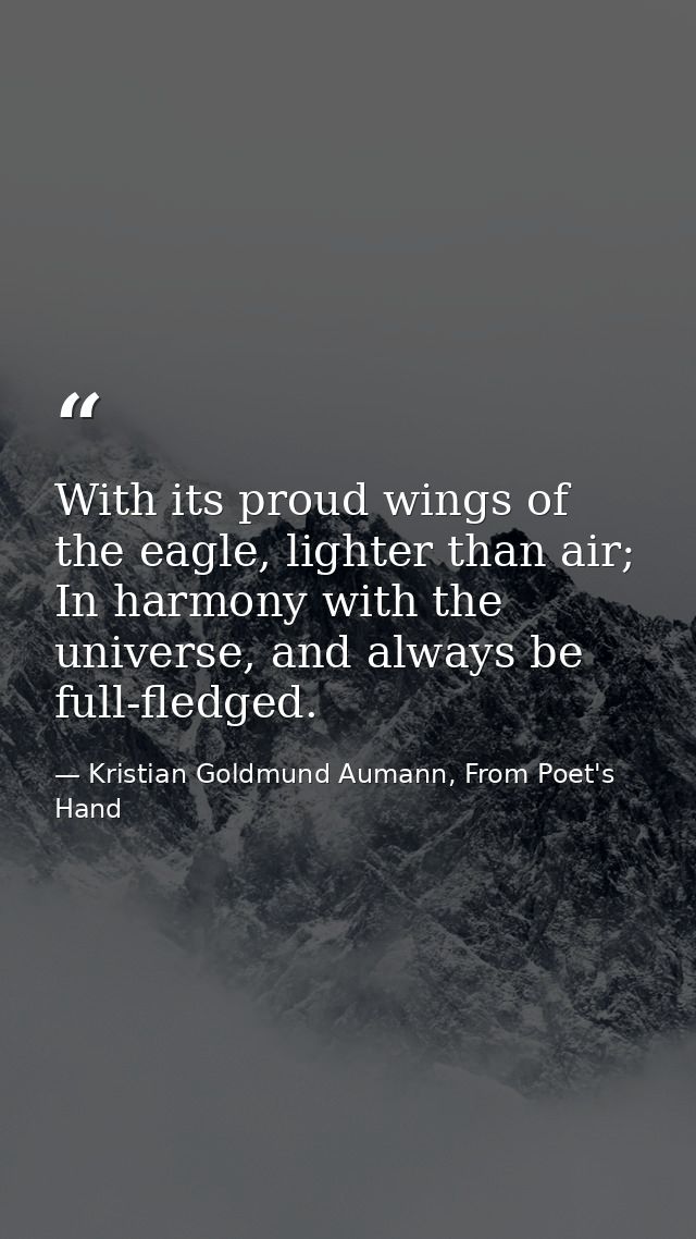 With its proud wings of the eagle, lighter than air; In harmony with the universe, and always be full-fledged. — Kristian Goldmund Aumann, From Poet's Hand