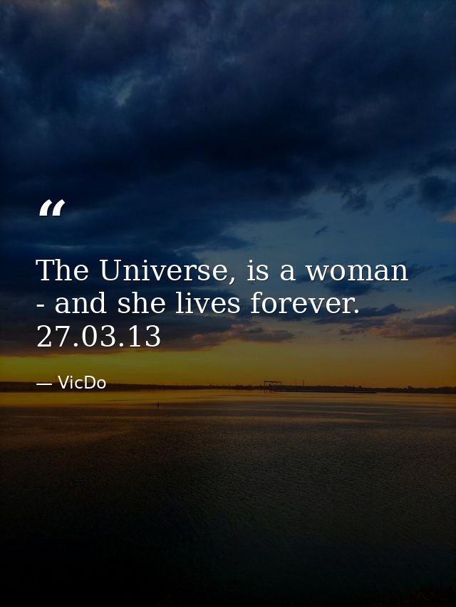The Universe, is a woman - and she lives forever.  27.03.13 — VicDo