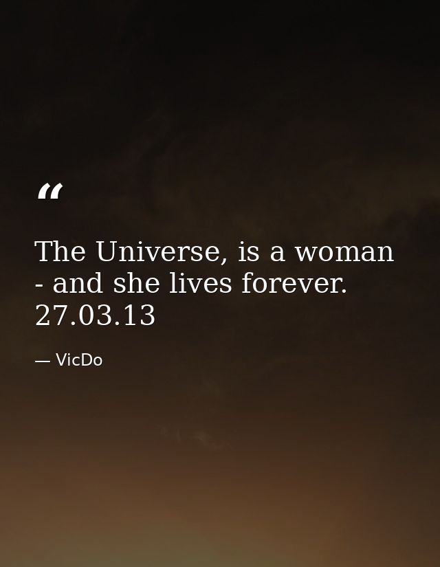 The Universe, is a woman - and she lives forever.  27.03.13 — VicDo