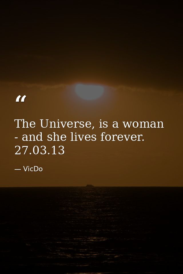 The Universe, is a woman - and she lives forever.  27.03.13 — VicDo