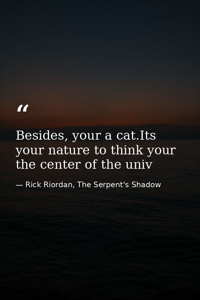 Besides, your a cat.Its your nature to think your the center of the univ — Rick Riordan, The Serpent's Shadow