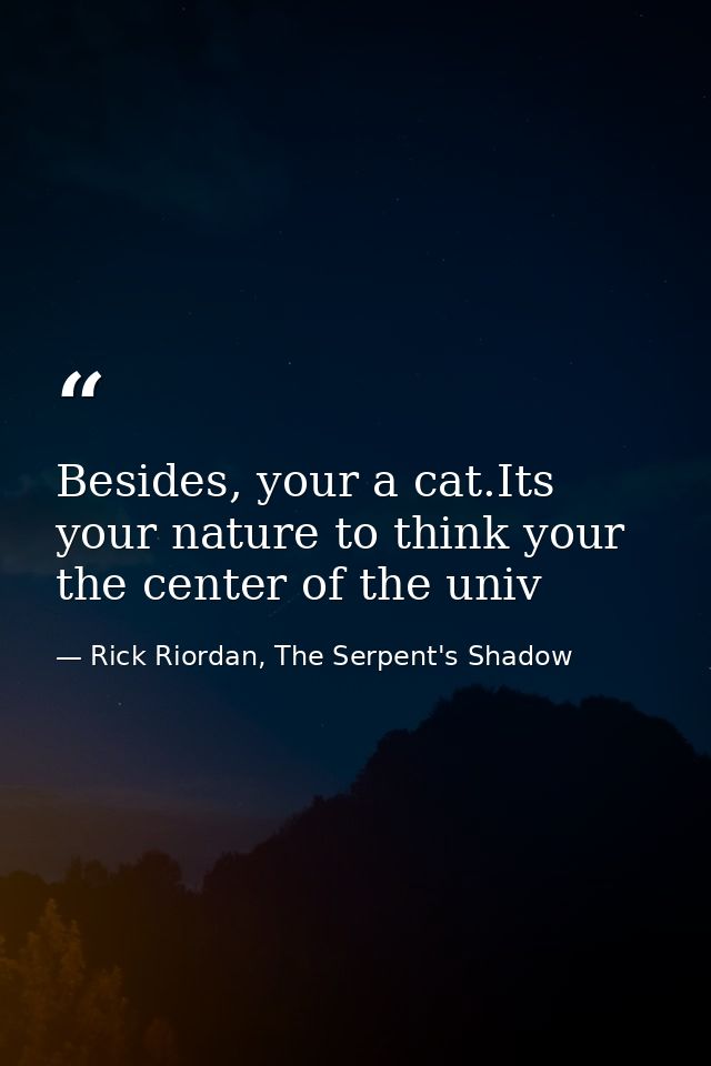 Besides, your a cat.Its your nature to think your the center of the univ — Rick Riordan, The Serpent's Shadow