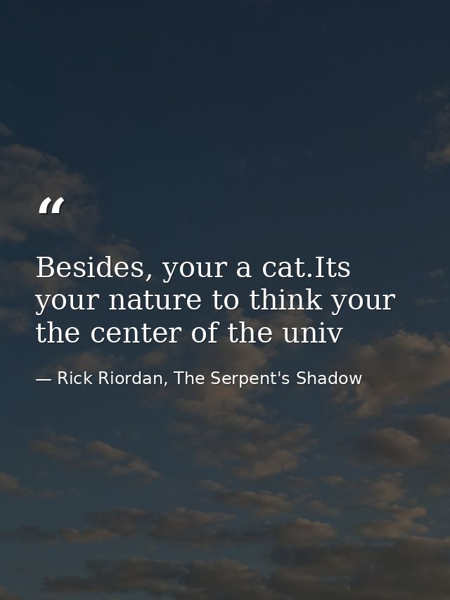 Besides, your a cat.Its your nature to think your the center of the univ — Rick Riordan, The Serpent's Shadow