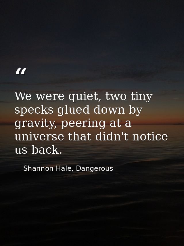 We were quiet, two tiny specks glued down by gravity, peering at a universe that didn't notice us back. — Shannon Hale, Dangerous