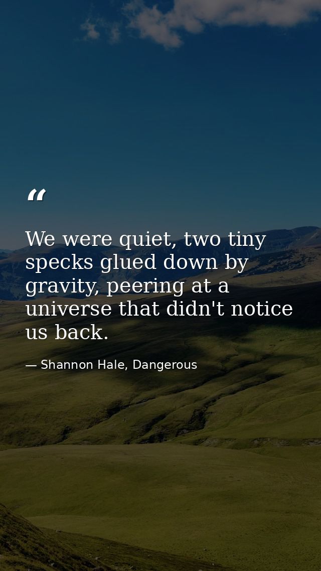 We were quiet, two tiny specks glued down by gravity, peering at a universe that didn't notice us back. — Shannon Hale, Dangerous