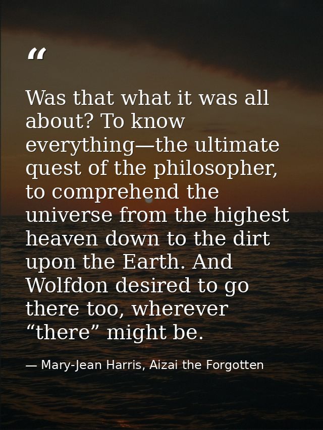 Was that what it was all about? To know everything—the ultimate quest of the philosopher, to comprehend the universe fro — Mary-Jean Harris, Aizai the Forgotten