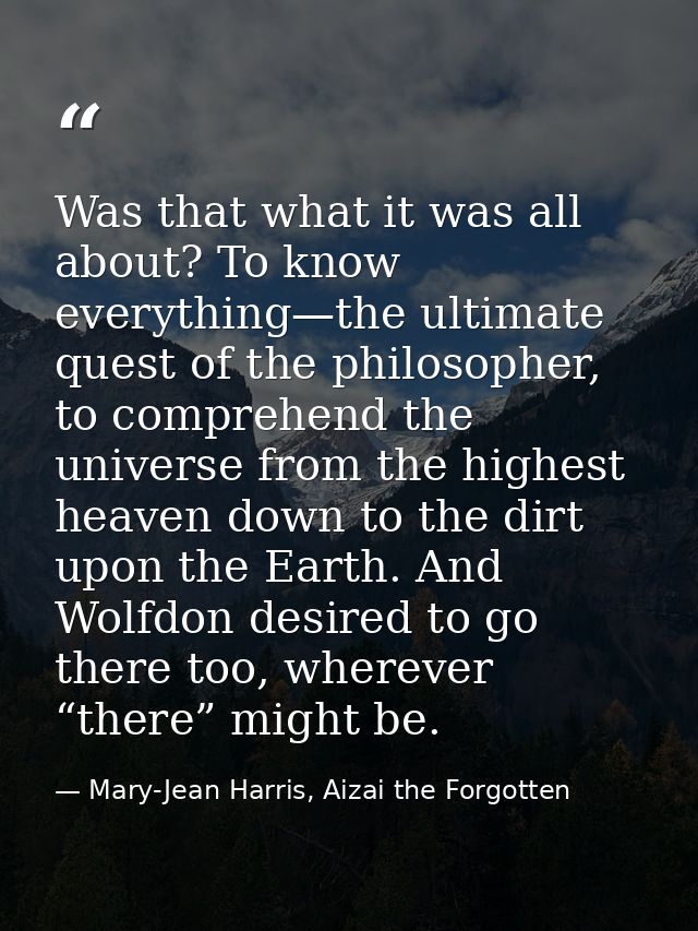 Was that what it was all about? To know everything—the ultimate quest of the philosopher, to comprehend the universe fro — Mary-Jean Harris, Aizai the Forgotten