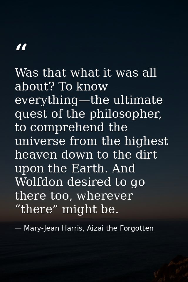Was that what it was all about? To know everything—the ultimate quest of the philosopher, to comprehend the universe fro — Mary-Jean Harris, Aizai the Forgotten