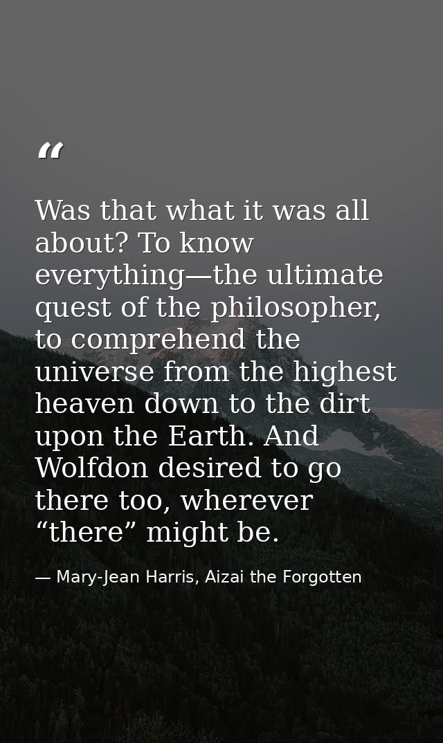 Was that what it was all about? To know everything—the ultimate quest of the philosopher, to comprehend the universe fro — Mary-Jean Harris, Aizai the Forgotten