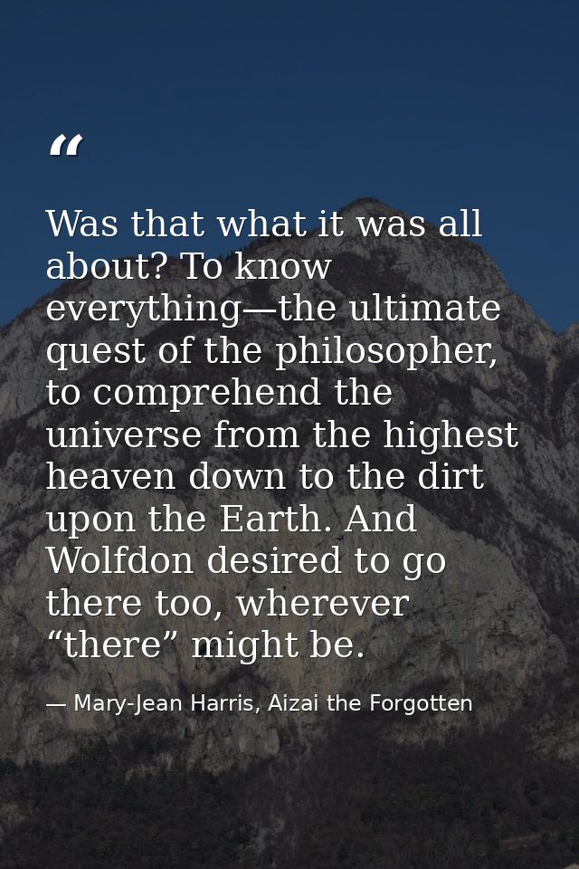 Was that what it was all about? To know everything—the ultimate quest of the philosopher, to comprehend the universe fro — Mary-Jean Harris, Aizai the Forgotten