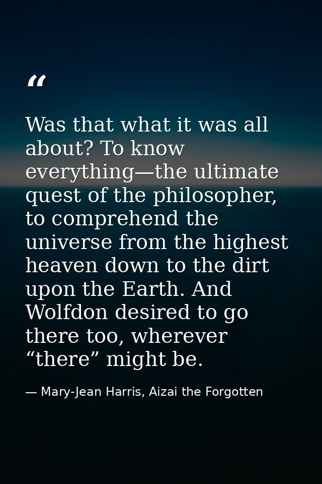 Was that what it was all about? To know everything—the ultimate quest of the philosopher, to comprehend the universe fro — Mary-Jean Harris, Aizai the Forgotten