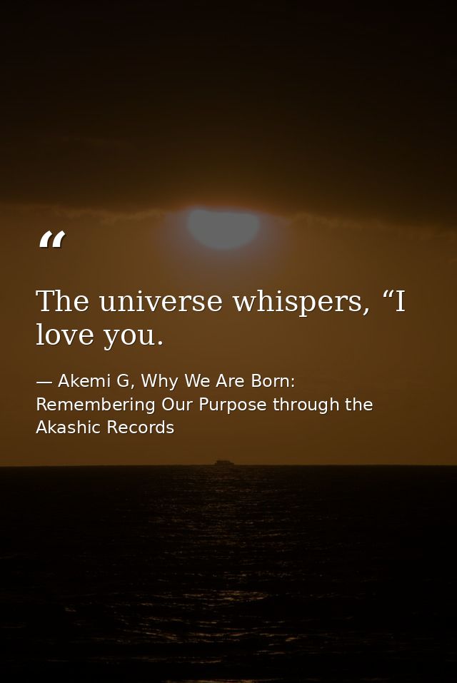 The universe whispers, “I love you. — Akemi G, Why We Are Born: Remembering Our Purpose through the Akashic Records