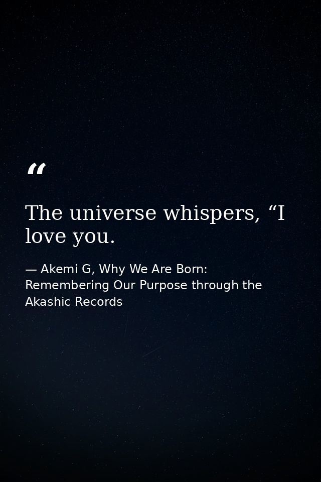 The universe whispers, “I love you. — Akemi G, Why We Are Born: Remembering Our Purpose through the Akashic Records