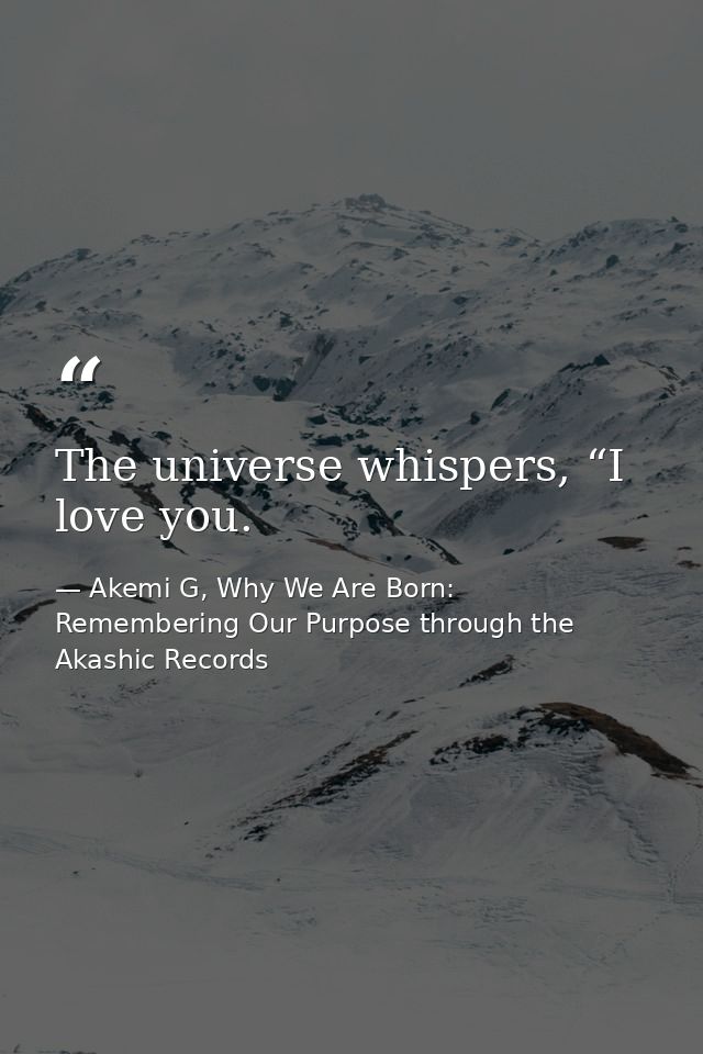 The universe whispers, “I love you. — Akemi G, Why We Are Born: Remembering Our Purpose through the Akashic Records