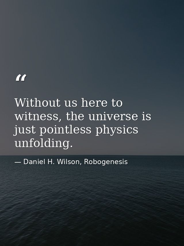 Without us here to witness, the universe is just pointless physics unfolding. — Daniel H. Wilson, Robogenesis