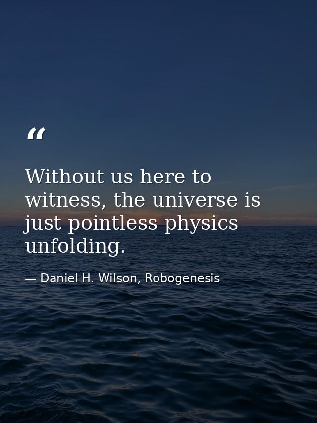 Without us here to witness, the universe is just pointless physics unfolding. — Daniel H. Wilson, Robogenesis
