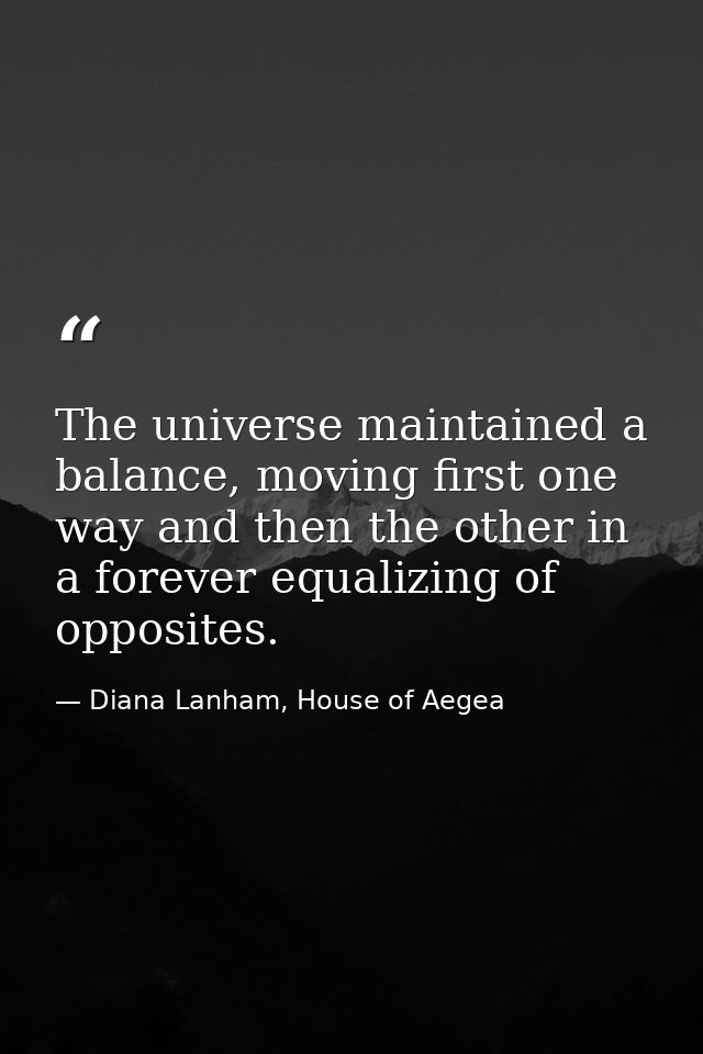 The universe maintained a balance, moving first one way and then the other in a forever equalizing of opposites. — Diana Lanham, House of Aegea