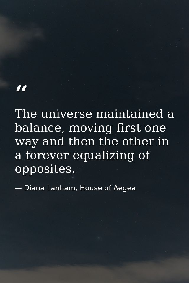 The universe maintained a balance, moving first one way and then the other in a forever equalizing of opposites. — Diana Lanham, House of Aegea