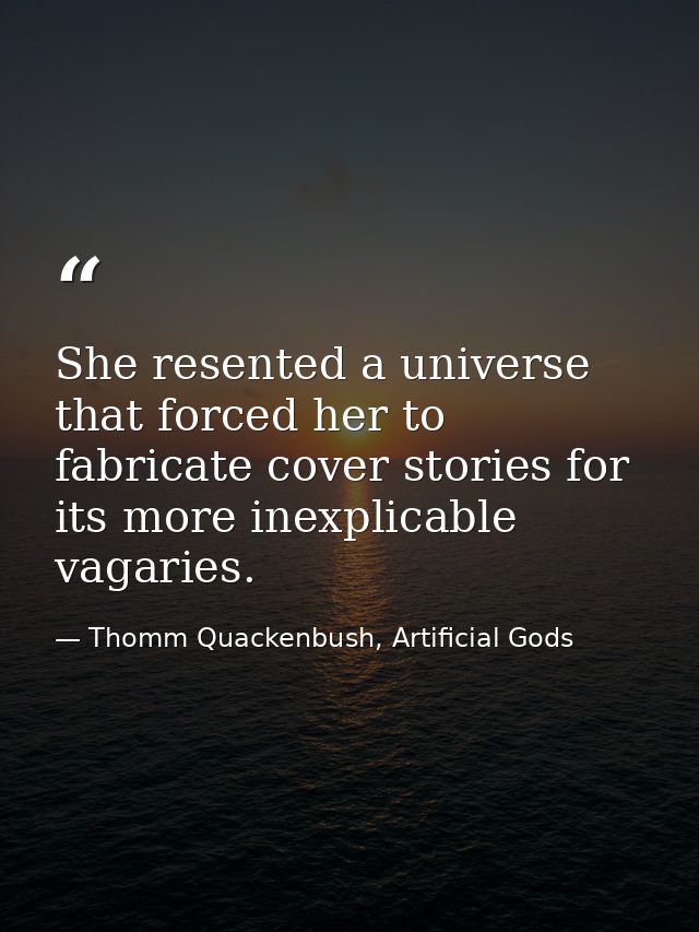 She resented a universe that forced her to fabricate cover stories for its more inexplicable vagaries. — Thomm Quackenbush, Artificial Gods