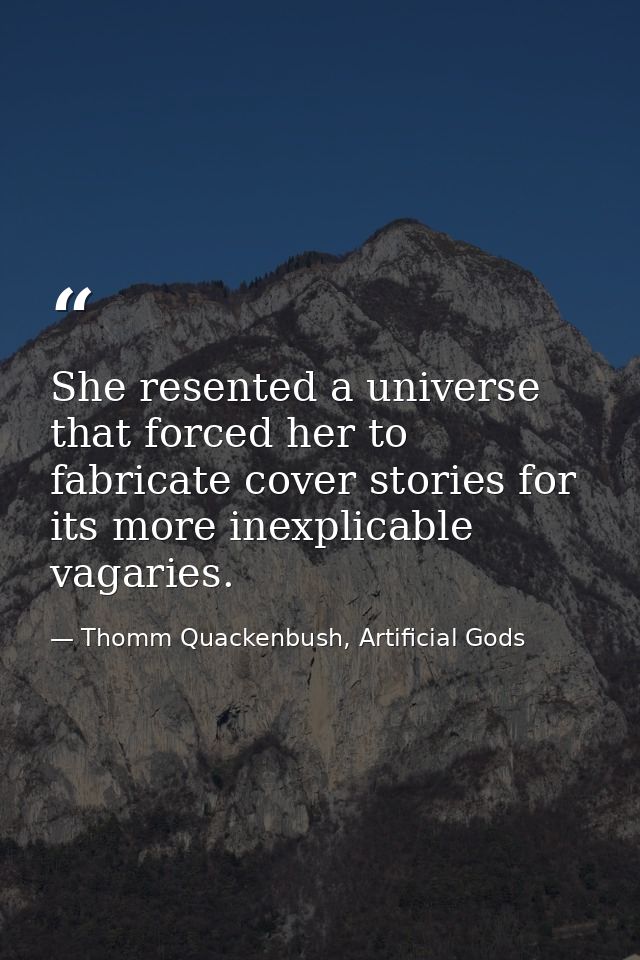 She resented a universe that forced her to fabricate cover stories for its more inexplicable vagaries. — Thomm Quackenbush, Artificial Gods